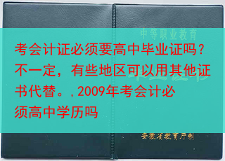 考会计证必须要高中毕业证吗？不一定，有些地区可以用其他证书代替。,2009年考会计必须高中学历吗