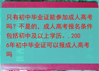 只有初中毕业证能参加成人高考吗？不是的，成人高考报名条件包括初中及以上学历。,2006年初中毕业证可···